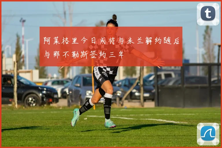 阿莱格里今日或将与米兰解约随后与那不勒斯签约三年
