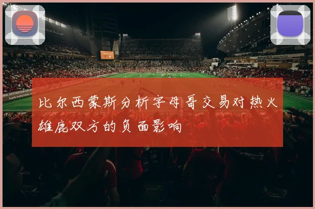 比尔西蒙斯分析字母哥交易对热火雄鹿双方的负面影响