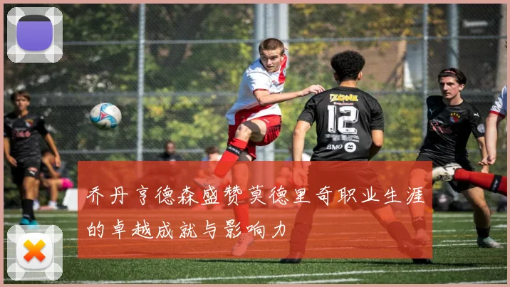 乔丹亨德森盛赞莫德里奇职业生涯的卓越成就与影响力