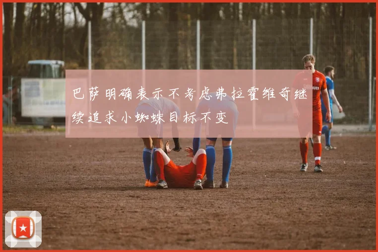 巴萨明确表示不考虑弗拉霍维奇继续追求小蜘蛛目标不变