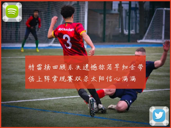 特雷杨回顾东决遗憾称若早知会带伤上阵常规赛双杀太阳信心满满