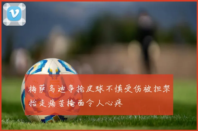 梅萨乌迪争抢皮球不慎受伤被担架抬走痛苦掩面令人心疼