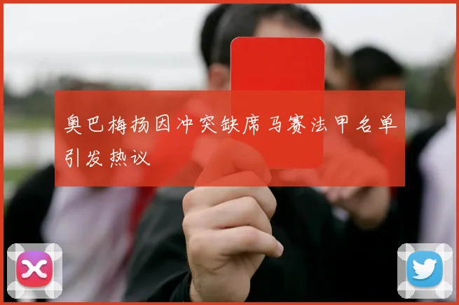 奥巴梅扬因冲突缺席马赛法甲名单引发热议