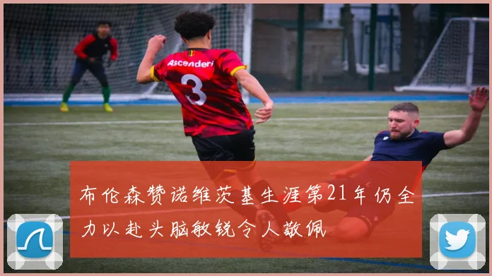 布伦森赞诺维茨基生涯第21年仍全力以赴头脑敏锐令人敬佩