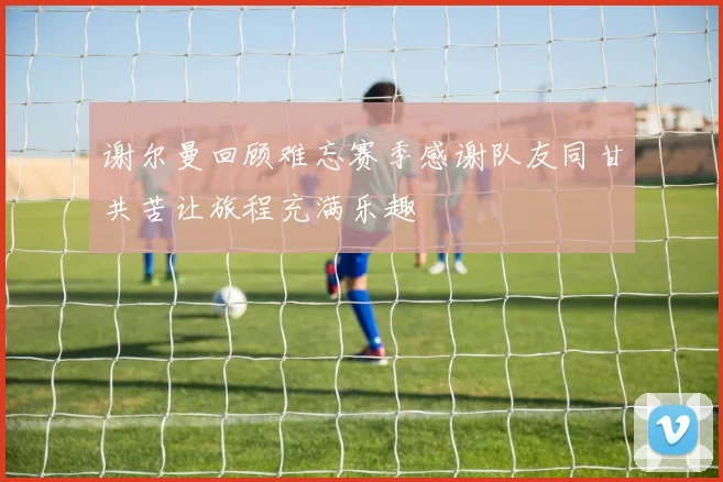 谢尔曼回顾难忘赛季感谢队友同甘共苦让旅程充满乐趣