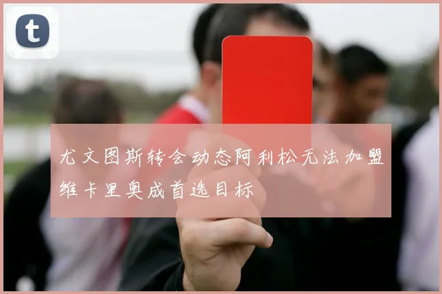 尤文图斯转会动态阿利松无法加盟维卡里奥成首选目标