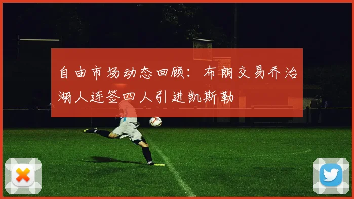 自由市场动态回顾：布朗交易乔治湖人连签四人引进凯斯勒