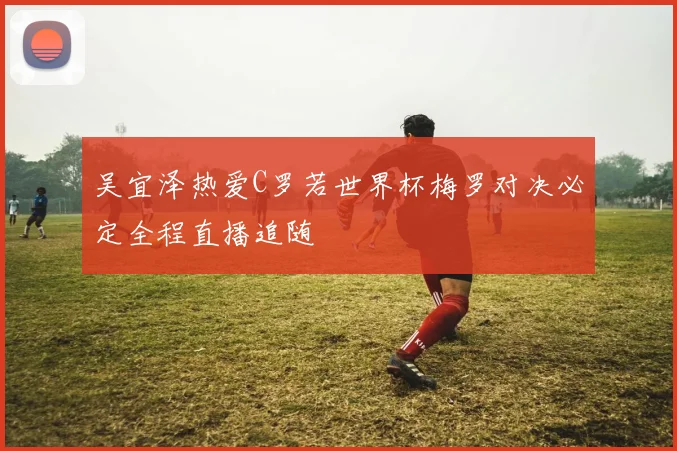 吴宜泽热爱C罗若世界杯梅罗对决必定全程直播追随
